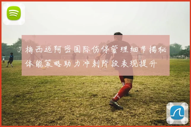 梅西迈阿密国际伤停管理细节揭秘体能策略助力冲刺阶段表现提升