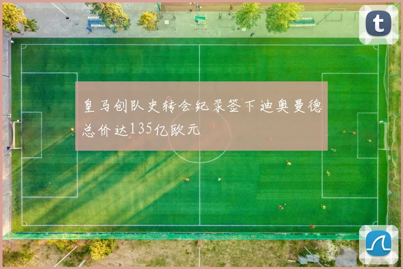皇马创队史转会纪录签下迪奥曼德总价达135亿欧元