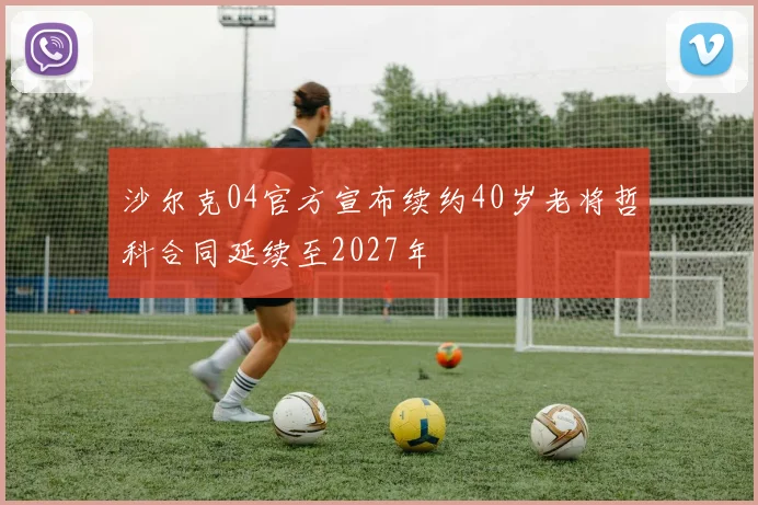 沙尔克04官方宣布续约40岁老将哲科合同延续至2027年
